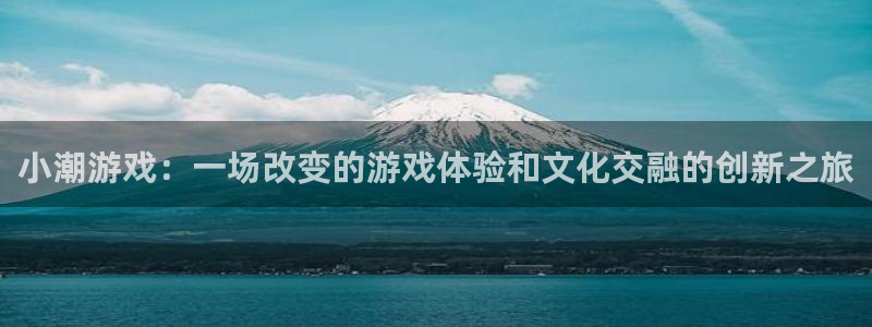 陕西新宝GG子文化创意是什么：小潮游戏：一场改变的游戏体验和文化交融的创新之旅