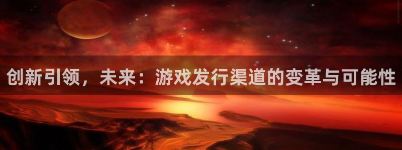 新宝GG官网平台怎么样可靠吗：创新引领，未来：游戏发行渠道的变革与可能性