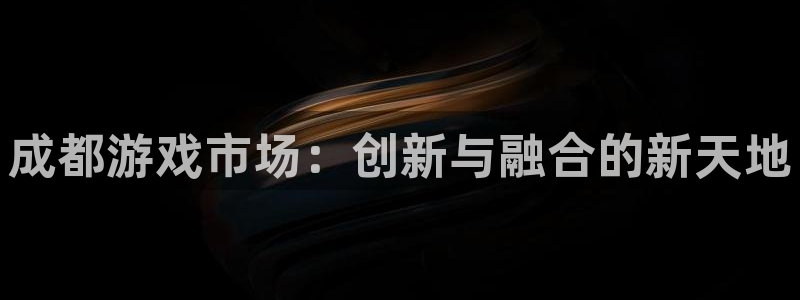 新宝GG官网登录注册账号安全吗：成都游戏市场：创新与融合的新天地